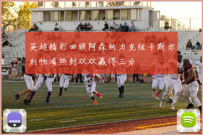 英超精彩回顾阿森纳力克纽卡斯尔利物浦热刺双双赢得三分