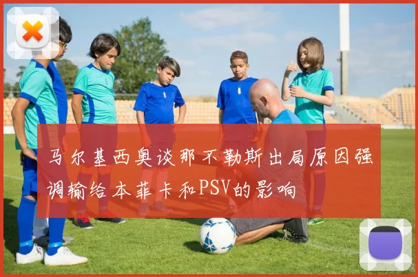 马尔基西奥谈那不勒斯出局原因强调输给本菲卡和PSV的影响