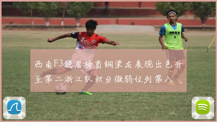 西南F3稳居榜首铜梁龙表现出色升至第二浙江队积分微弱位列第八