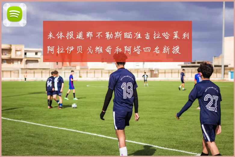 米体报道那不勒斯瞄准吉拉哈莱利阿拉伊贝戈维奇和阿塔四名新援