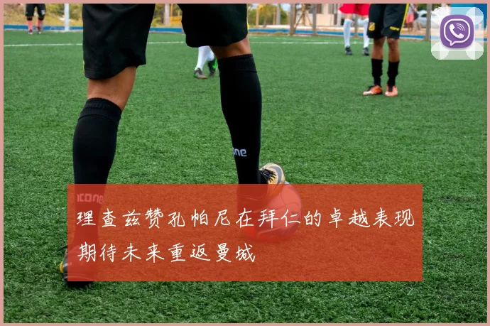 理查兹赞孔帕尼在拜仁的卓越表现期待未来重返曼城