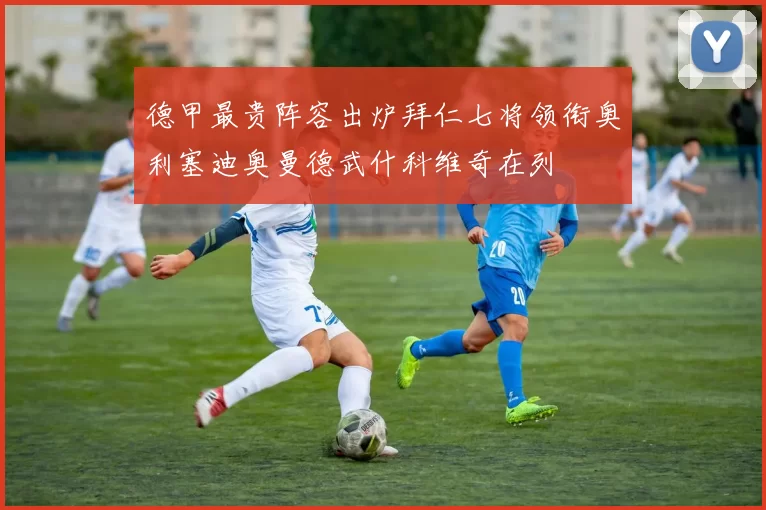 德甲最贵阵容出炉拜仁七将领衔奥利塞迪奥曼德武什科维奇在列