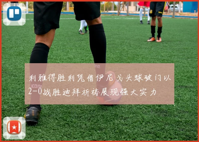利雅得胜利凭借伊尼戈头球破门以2-0战胜迪拜祈祷展现强大实力