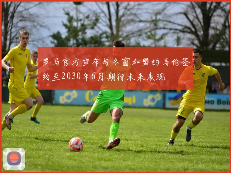 罗马官方宣布与冬窗加盟的马伦签约至2030年6月期待未来表现