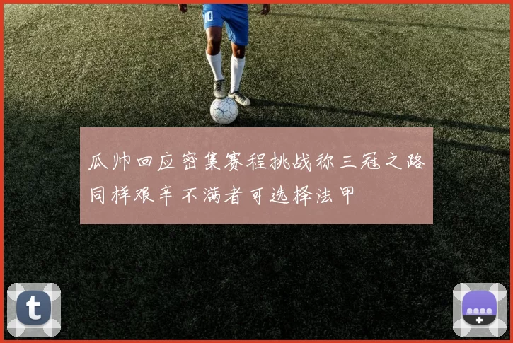 瓜帅回应密集赛程挑战称三冠之路同样艰辛不满者可选择法甲