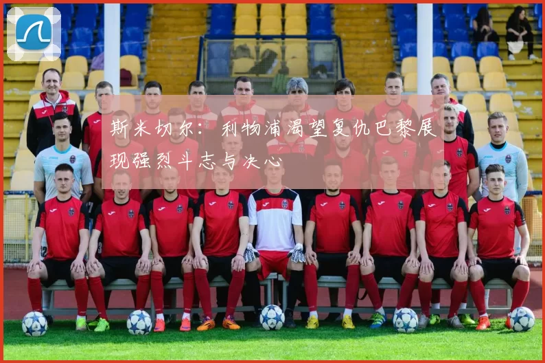 斯米切尔：利物浦渴望复仇巴黎展现强烈斗志与决心
