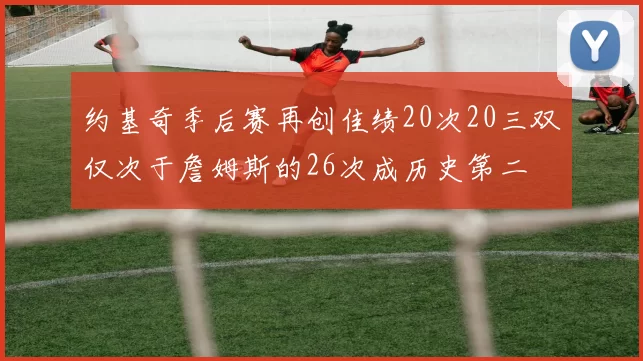 约基奇季后赛再创佳绩20次20三双仅次于詹姆斯的26次成历史第二
