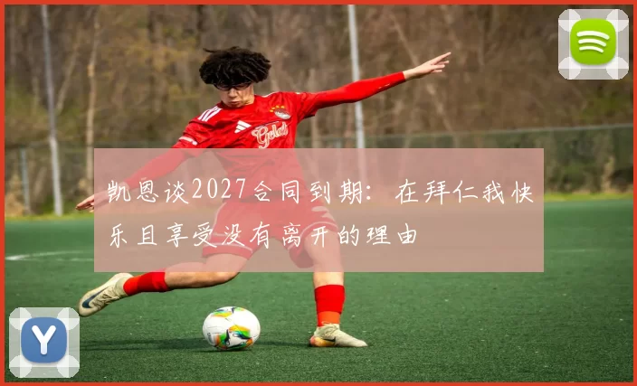 凯恩谈2027合同到期：在拜仁我快乐且享受没有离开的理由