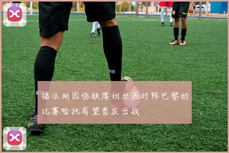 福法纳因伤缺席切尔西对阵巴黎的比赛哈托有望首发出战