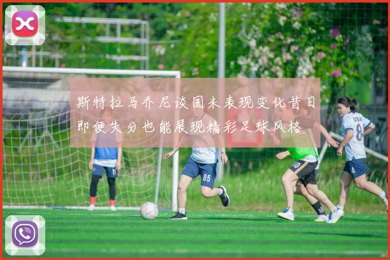 斯特拉马乔尼谈国米表现变化昔日即便失分也能展现精彩足球风格