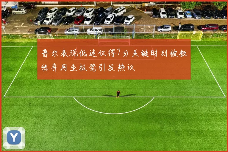普尔表现低迷仅得7分关键时刻被教练弃用坐板凳引发热议